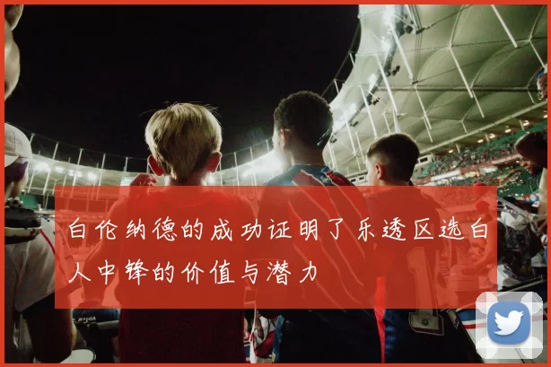 白伦纳德的成功证明了乐透区选白人中锋的价值与潜力